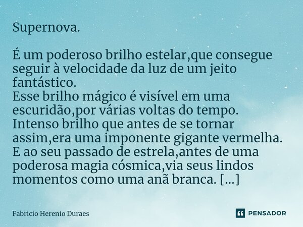 ⁠Supernova. É um poderoso brilho estelar,que consegue seguir à velocidade da luz de um jeito fantástico. Esse brilho mágico é visível em uma escuridão,por vária... Frase de Fabricio Herenio Duraes.