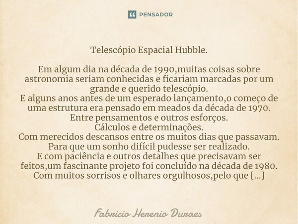 ⁠Telescópio Espacial Hubble. Em algum dia na década de 1990,muitas coisas sobre astronomia seriam conhecidas e ficariam marcadas por um grande e querido telescó... Frase de Fabricio Herenio Duraes.