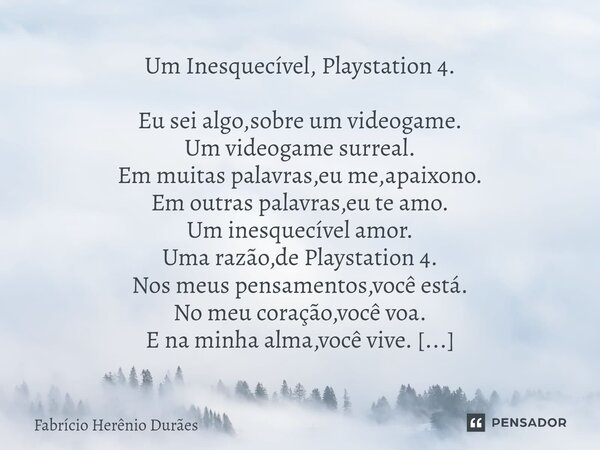 ⁠Um Inesquecível, Playstation 4. Eu sei algo,sobre um videogame. Um videogame surreal. Em muitas palavras,eu me,apaixono. Em outras palavras,eu te amo. Um inesq... Frase de Fabricio Herenio Duraes.