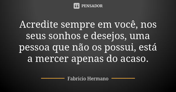 Acredite sempre em você, nos seus sonhos e desejos, uma pessoa que não os possui, está a mercer apenas do acaso.... Frase de Fabrício Hermano.