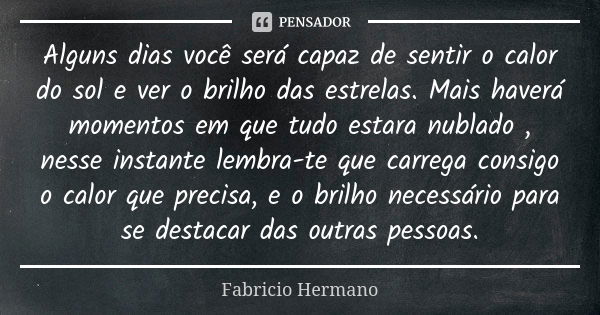 Alguns dias você será capaz de sentir o calor do sol e ver o brilho das estrelas. Mais haverá momentos em que tudo estara nublado , nesse instante lembra-te que... Frase de Fabrício Hermano.