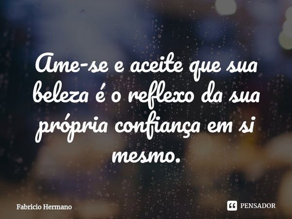⁠Ame-se e aceite que sua beleza é o reflexo da sua própria confiança em si mesmo.... Frase de Fabricio Hermano.