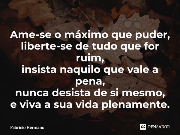 ⁠Ame-se o máximo que puder,
liberte-se de tudo que for ruim,
insista naquilo que vale a pena,
nunca desista de si mesmo,
e viva a sua vida plenamente.... Frase de Fabricio Hermano.