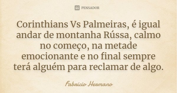 Corinthians Vs Palmeiras, é igual andar de montanha Rússa, calmo no começo, na metade emocionante e no final sempre terá alguém para reclamar de algo.... Frase de Fabrício Hermano.