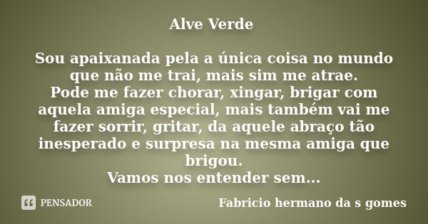 Alve Verde Sou apaixanada pela a única coisa no mundo que não me trai, mais sim me atrae. Pode me fazer chorar, xingar, brigar com aquela amiga especial, mais t... Frase de Fabricio Hermano da s gomes.