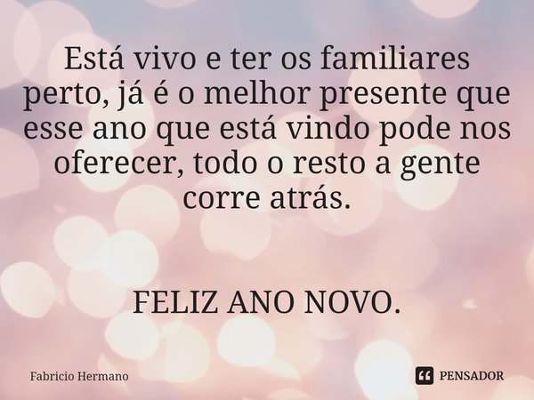 Está vivo e ter os familiares perto, já é o melhor presente que esse ano que está vindo pode nos oferecer, todo o resto a gente corre atrás. FELIZ ANO NOVO.... Frase de Fabricio Hermano.