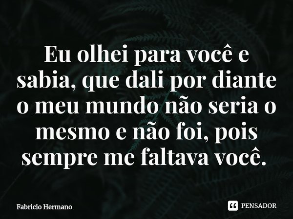 Eu olhei para você e sabia, que dali por diante o meu mundo não seria o mesmo e não foi, pois sempre me faltava você. ⁠... Frase de Fabricio Hermano.