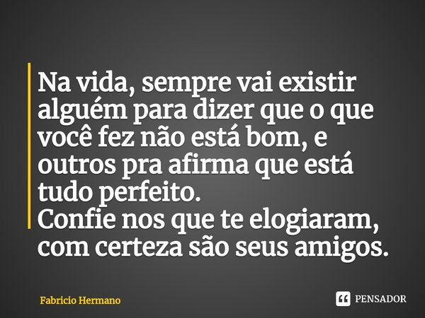 ⁠Na vida, sempre vai existir alguém para dizer que o que você fez não está bom, e outros pra afirma que está tudo perfeito.
Confie nos que te elogiaram, com cer... Frase de Fabricio Hermano.