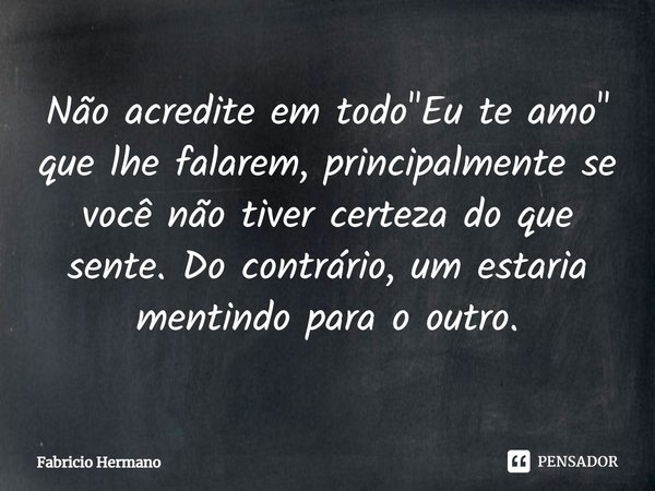 ⁠Não acredite em todo "Eu te amo" que lhe falarem, principalmente se você não tiver certeza do que sente. Do contrário, um estaria mentindo para o out... Frase de Fabrício Hermano.