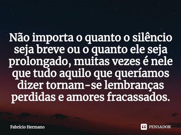 ⁠Não importa o quanto o silêncio seja breve ou o quanto ele seja prolongado, muitas vezes é nele que tudo aquilo que queríamos dizer tornam-se lembranças perdid... Frase de Fabricio Hermano.