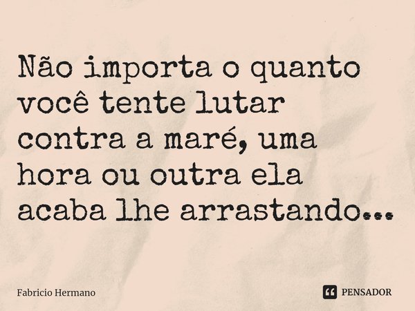 ⁠Não importa o quanto você tente lutar contra a maré, uma hora ou outra ela acaba lhe arrastando...... Frase de Fabricio Hermano.