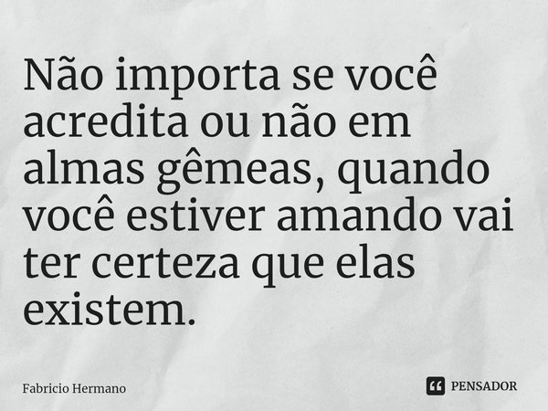 Não importa se você acredita ou não em almas gêmeas, quando você estiver amando vai ter certeza que elas existem.⁠... Frase de Fabricio Hermano.