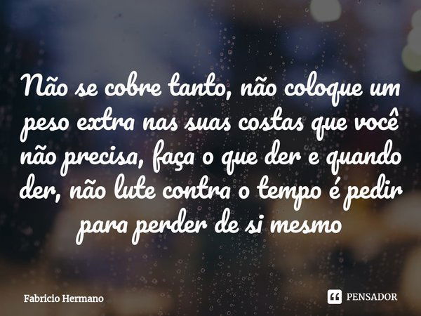 ⁠Não se cobre tanto, não coloque um peso extra nas suas costas que você não precisa, faça o que der e quando der, não lute contra o tempo é pedir para perder de... Frase de Fabricio Hermano.