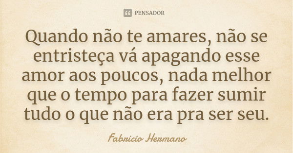 Quando não te amares, não se entristeça vá apagando esse amor aos poucos, nada melhor que o tempo para fazer sumir tudo o que não era pra ser seu.... Frase de Fabrício Hermano.