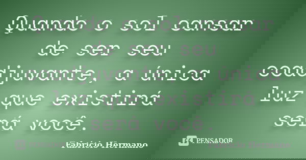 Quando o sol cansar de ser seu coadjuvante, a única luz que existirá será você.... Frase de Fabrício Hermano.
