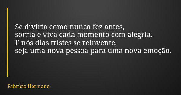 Se divirta como nunca fez antes, sorria e viva cada momento com alegria. E nós dias tristes se reinvente, seja uma nova pessoa para uma nova emoção.... Frase de Fabrício Hermano.
