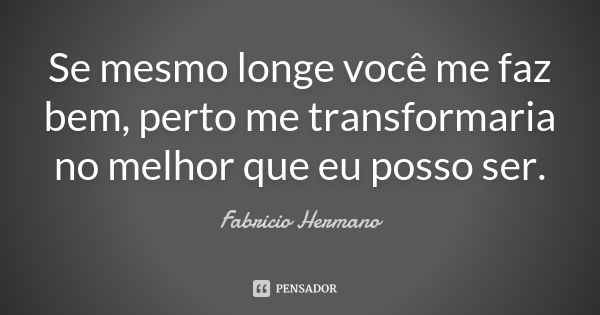 Se mesmo longe você me faz bem, perto me transformaria no melhor que eu posso ser.... Frase de Fabrício Hermano.