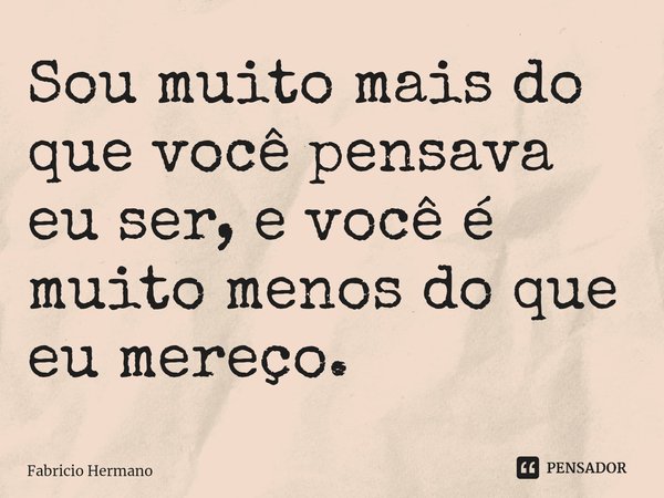 ⁠Sou muito mais do que você pensava eu ser, e você é muito menos do que eu mereço.... Frase de Fabricio Hermano.