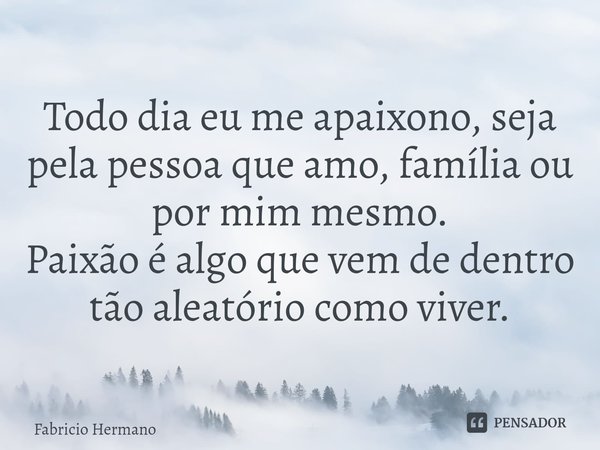 ⁠Todo dia eu me apaixono, seja pela pessoa que amo, família ou por mim mesmo.
Paixão é algo que vem de dentro tão aleatório como viver.... Frase de Fabricio Hermano.