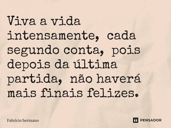 ⁠Viva a vida intensamente, cada segundo conta, pois depois da última partida, não haverá mais finais felizes.... Frase de Fabricio Hermano.