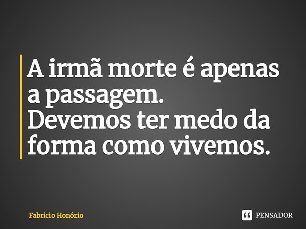 ⁠A irmã morte é apenas a passagem.
Devemos ter medo da forma como vivemos.... Frase de Fabricio Honório.