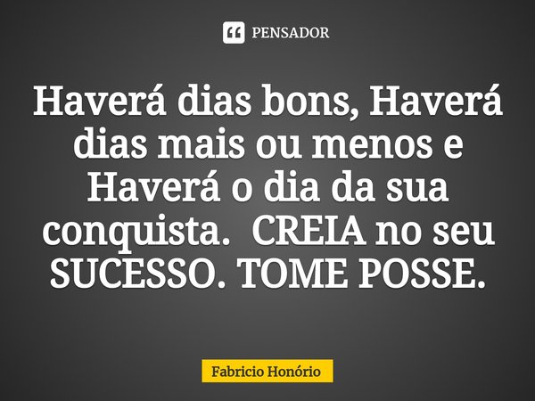 ⁠Haverá dias bons, Haverá dias mais ou menos e Haverá o dia da sua conquista. CREIA no seu SUCESSO. TOME POSSE.... Frase de Fabricio Honório.