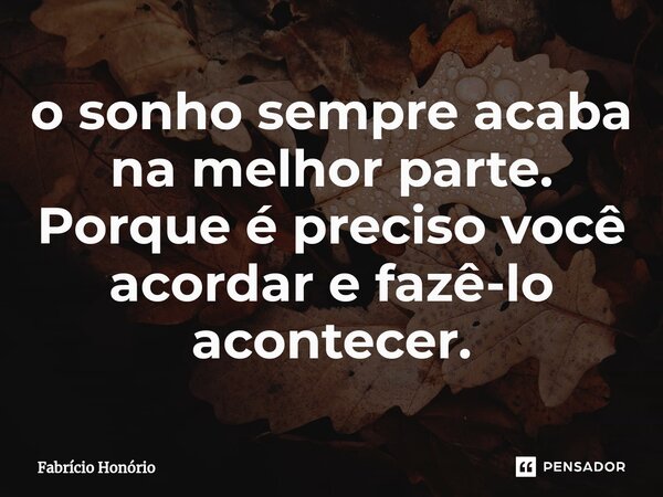 ⁠o sonho sempre acaba na melhor parte. Porque é preciso você acordar e fazê-lo acontecer.... Frase de Fabricio Honório.