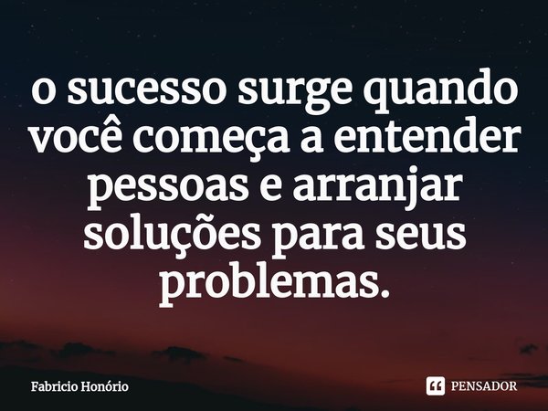 ⁠o sucesso surge quando você começa a entender pessoas e arranjar soluções para seus problemas.... Frase de Fabricio Honório.