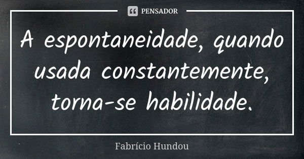 A espontaneidade, quando usada constantemente, torna-se habilidade.... Frase de Fabrício Hundou.