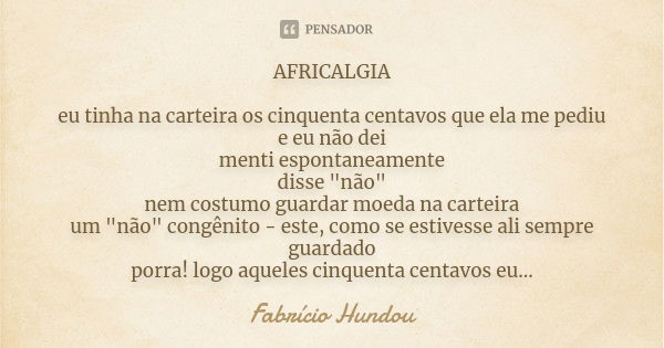 AFRICALGIA eu tinha na carteira os cinquenta centavos que ela me pediu e eu não dei menti espontaneamente disse "não" nem costumo guardar moeda na car... Frase de Fabrício Hundou.