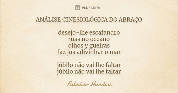 ANÁLISE CINESIOLÓGICA DO ABRAÇO desejo-lhe escafandro ruas no oceano olhos y guelras faz jus adivinhar o mar júbilo não vai lhe faltar júbilo não vai lhe faltar... Frase de Fabrício Hundou.