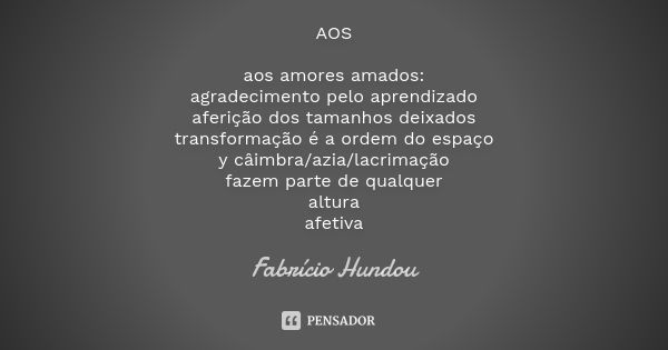 AOS aos amores amados: agradecimento pelo aprendizado aferição dos tamanhos deixados transformação é a ordem do espaço y câimbra/azia/lacrimação fazem parte de ... Frase de Fabrício Hundou.