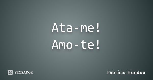 Ata-me! Amo-te!... Frase de Fabrício Hundou.