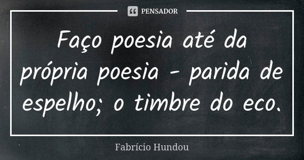 Faço poesia até da própria poesia - parida de espelho; o timbre do eco.... Frase de Fabrício Hundou.