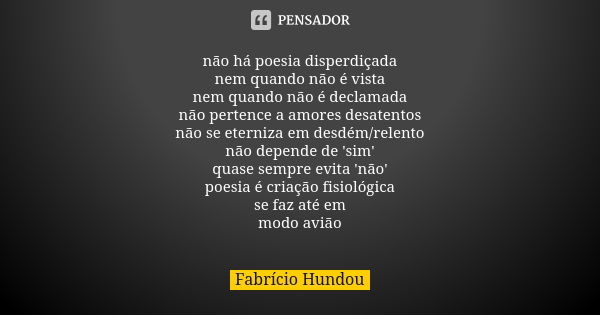 não há poesia disperdiçada nem quando não é vista nem quando não é declamada não pertence a amores desatentos não se eterniza em desdém/relento não depende de '... Frase de Fabrício Hundou.