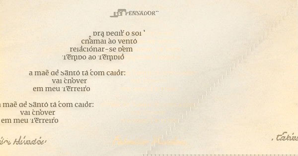 pra pedir o sol chamai ao vento relacionar-se bem Tempo ao Templo a mãe de Santo tá com calor: vai chover em meu Terreiro a mãe de Santo tá com calor: vai chove... Frase de Fabrício Hundou.