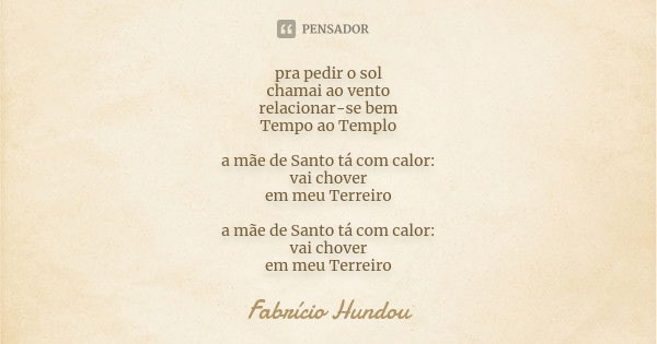 pra pedir o sol chamai ao vento relacionar-se bem Tempo ao Templo a mãe de Santo tá com calor: vai chover em meu Terreiro a mãe de Santo tá com calor: vai chove... Frase de Fabrício Hundou.