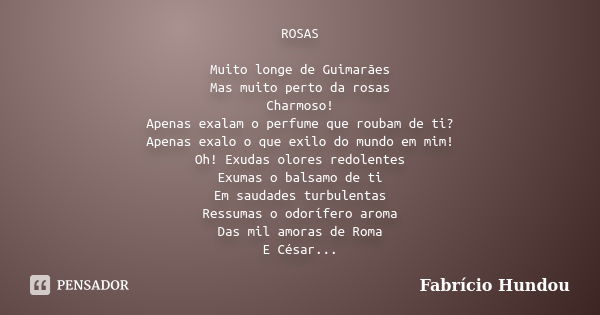 ROSAS Muito longe de Guimarães Mas muito perto da rosas Charmoso! Apenas exalam o perfume que roubam de ti? Apenas exalo o que exilo do mundo em mim! Oh! Exudas... Frase de Fabrício Hundou.