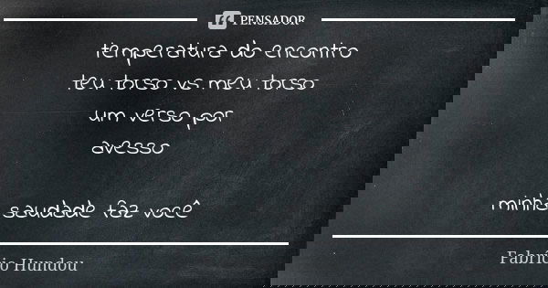 temperatura do encontro teu torso vs meu torso um verso por avesso minha saudade faz você... Frase de Fabrício Hundou.