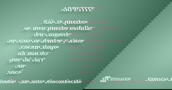 ARPETITE Não te queixes se meu queixo esfoliar teu cangote ou caso os dentes y sisos cocem longe da maciez que há (ar) em você... Frase de Fabrício Hundou - um autor desconhecido.