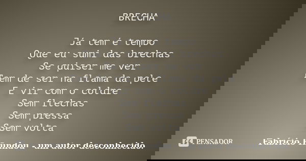 BRECHA Já tem é tempo Que eu sumi das brechas Se quiser me ver Tem de ser na flama da pele E vir com o coldre Sem flechas Sem pressa Sem volta... Frase de Fabrício Hundou - um autor desconhecido.
