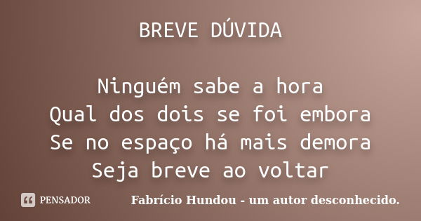 BREVE DÚVIDA Ninguém sabe a hora Qual dos dois se foi embora Se no espaço há mais demora Seja breve ao voltar... Frase de Fabrício Hundou - um autor desconhecido.