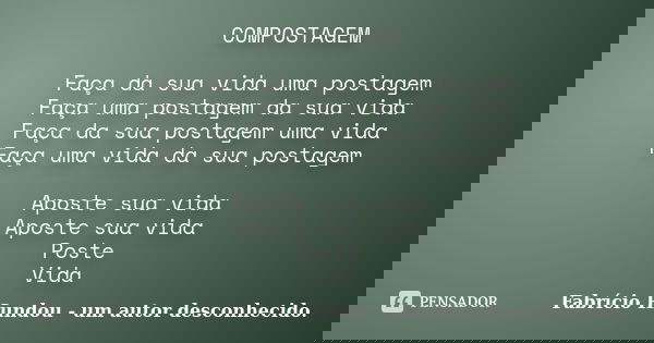 COMPOSTAGEM Faça da sua vida uma postagem Faça uma postagem da sua vida Faça da sua postagem uma vida Faça uma vida da sua postagem Aposte sua vida Aposte sua v... Frase de Fabrício Hundou - um autor desconhecido.