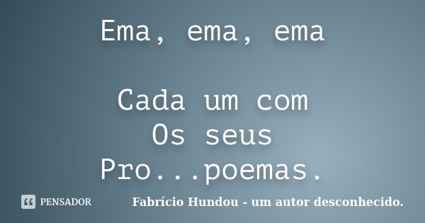 Ema, ema, ema Cada um com Os seus Pro...poemas.... Frase de Fabrício Hundou - um autor desconhecido.