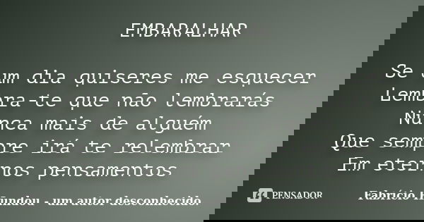 EMBARALHAR Se um dia quiseres me esquecer Lembra-te que não lembrarás Nunca mais de alguém Que sempre irá te relembrar Em eternos pensamentos... Frase de Fabrício Hundou - um autor desconhecido..