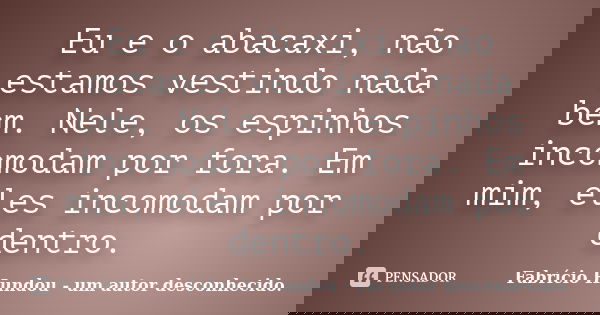 Eu e o abacaxi, não estamos vestindo nada bem. Nele, os espinhos incomodam por fora. Em mim, eles incomodam por dentro.... Frase de Fabrício Hundou - um autor desconhecido..