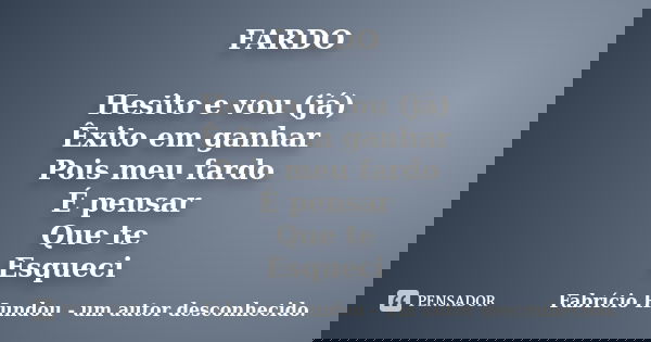 FARDO Hesito e vou (já) Êxito em ganhar Pois meu fardo É pensar Que te Esqueci... Frase de Fabrício Hundou - um autor desconhecido.