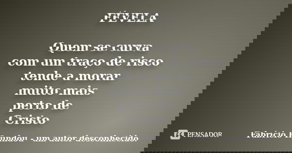 FÉVELA Quem se curva com um traço de risco tende a morar muito mais perto de Cristo... Frase de Fabrício Hundou - um autor desconhecido.