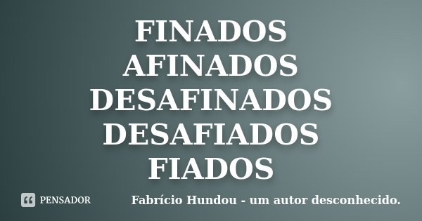 FINADOS AFINADOS DESAFINADOS DESAFIADOS FIADOS... Frase de Fabrício Hundou - um autor desconhecido.