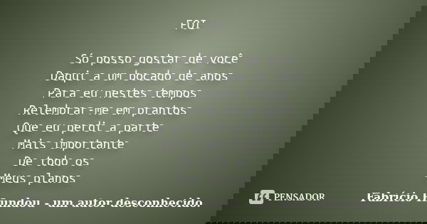 FOI Só posso gostar de você Daqui a um bocado de anos Para eu nestes tempos Relembrar-me em prantos Que eu perdi a parte Mais importante De todo os Meus planos... Frase de Fabrício Hundou - um autor desconhecido.